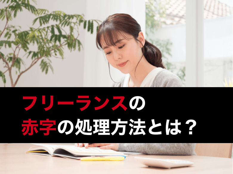 フリーランス 個人事業主 の赤字の処理方法とは 損失申告の計算方法や必要書類を解説