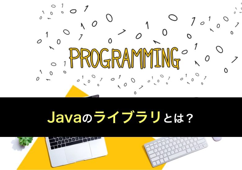 Javaの「ライブラリ」とは?目的別のおすすめライブラリと使い方を解説