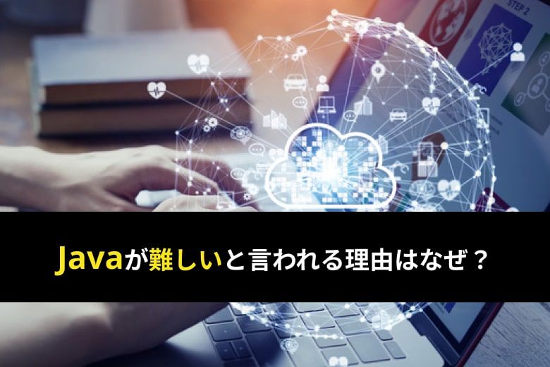 Javaが難しいと言われるのはなぜ？それでも習得するメリット、初心者向け学習方法を解説