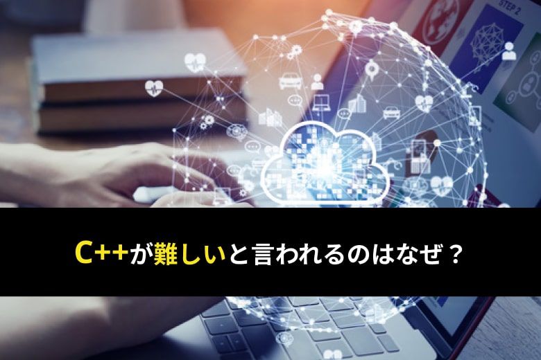 C++はなぜ難しい?挫折しない学習方法と習得するメリットを解説